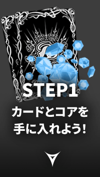 STEP1 カードとコアを手に入れよう！